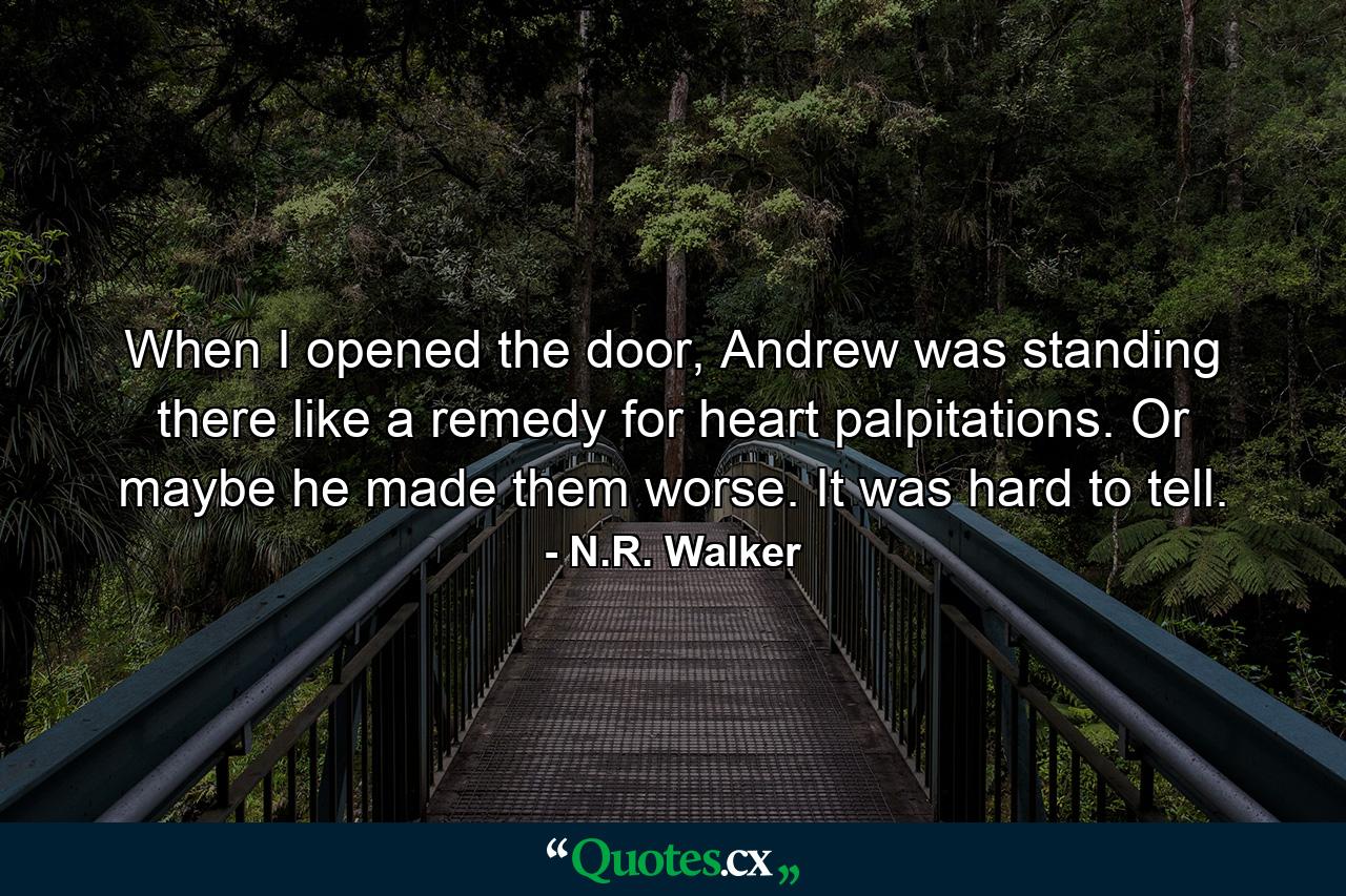 When I opened the door, Andrew was standing there like a remedy for heart palpitations. Or maybe he made them worse. It was hard to tell. - Quote by N.R. Walker