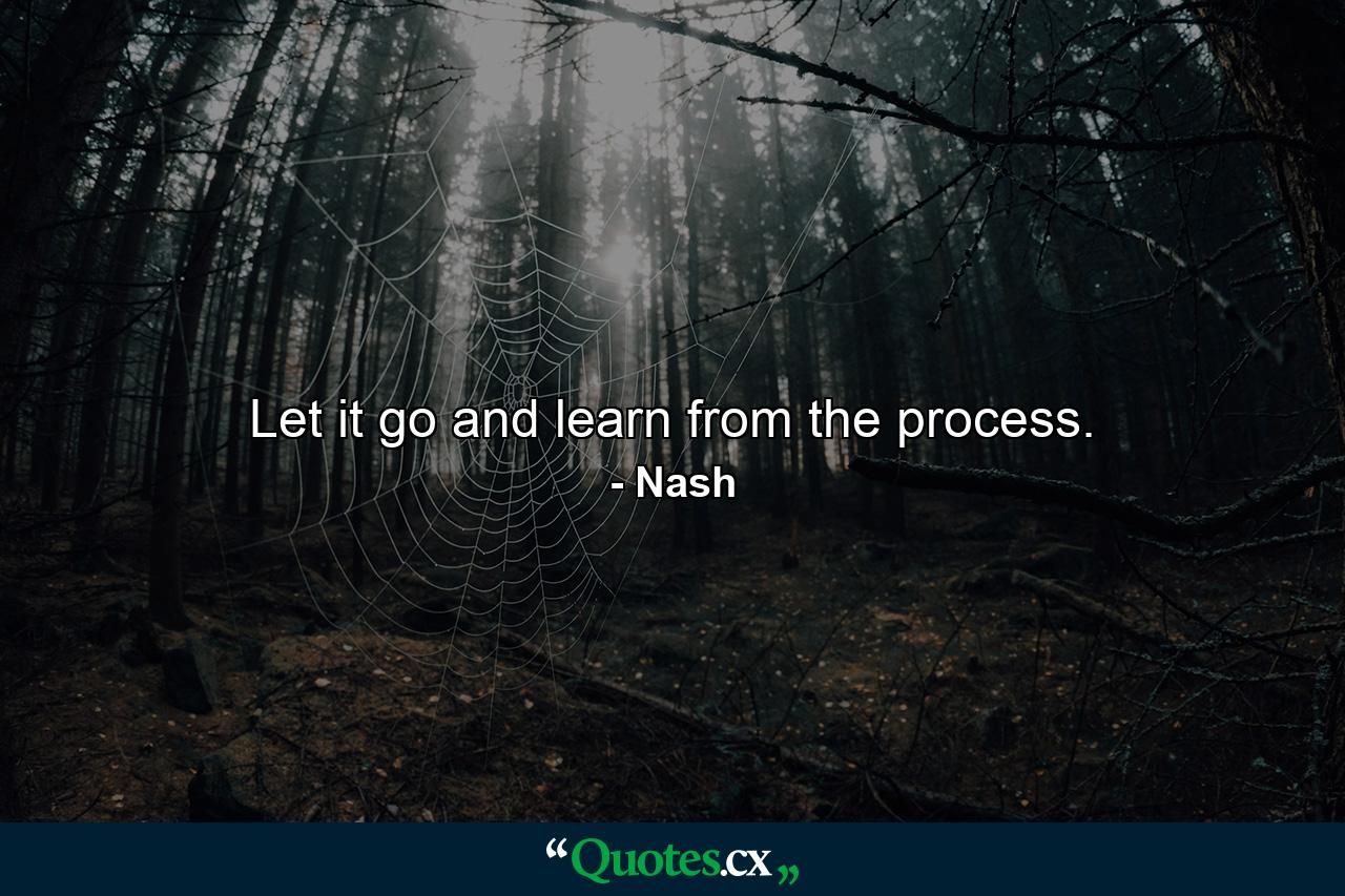 Let it go and learn from the process. - Quote by Nash