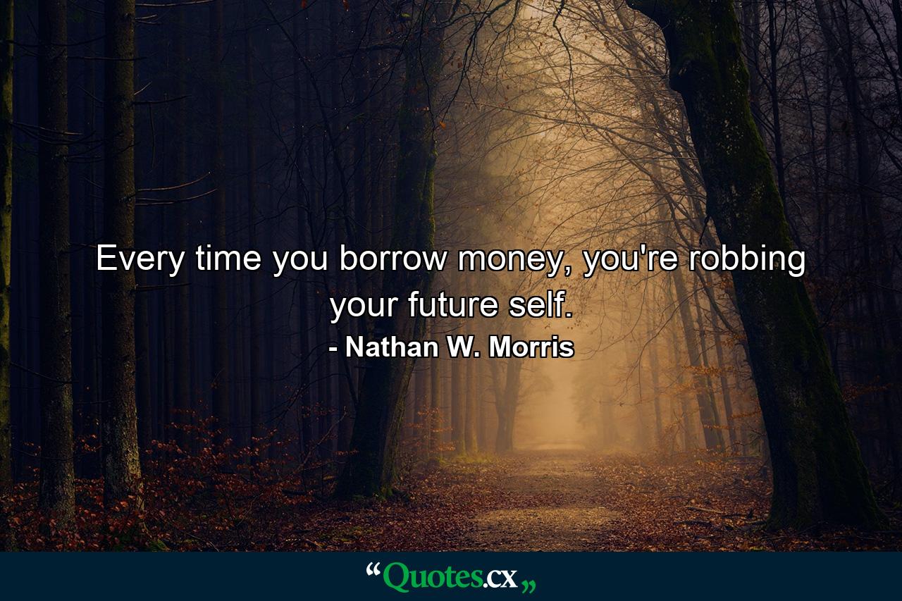 Every time you borrow money, you're robbing your future self. - Quote by Nathan W. Morris