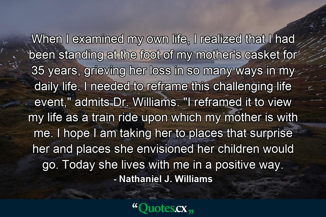 When I examined my own life, I realized that I had been standing at the foot of my mother's casket for 35 years, grieving her loss in so many ways in my daily life. I needed to reframe this challenging life event,