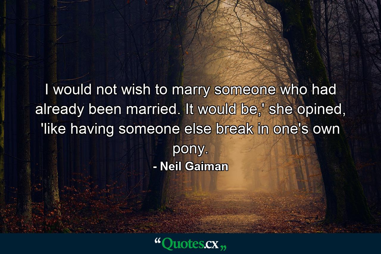 I would not wish to marry someone who had already been married. It would be,' she opined, 'like having someone else break in one's own pony. - Quote by Neil Gaiman