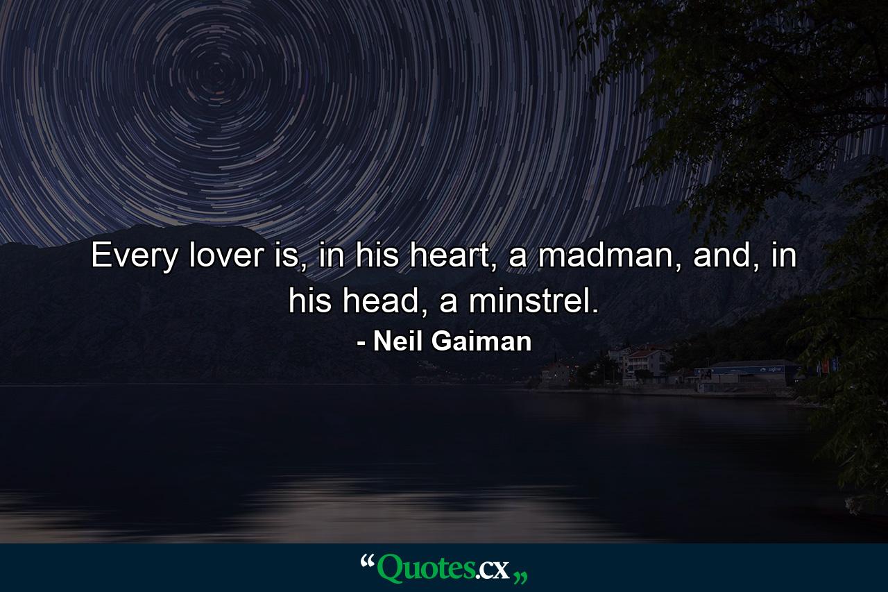 Every lover is, in his heart, a madman, and, in his head, a minstrel. - Quote by Neil Gaiman