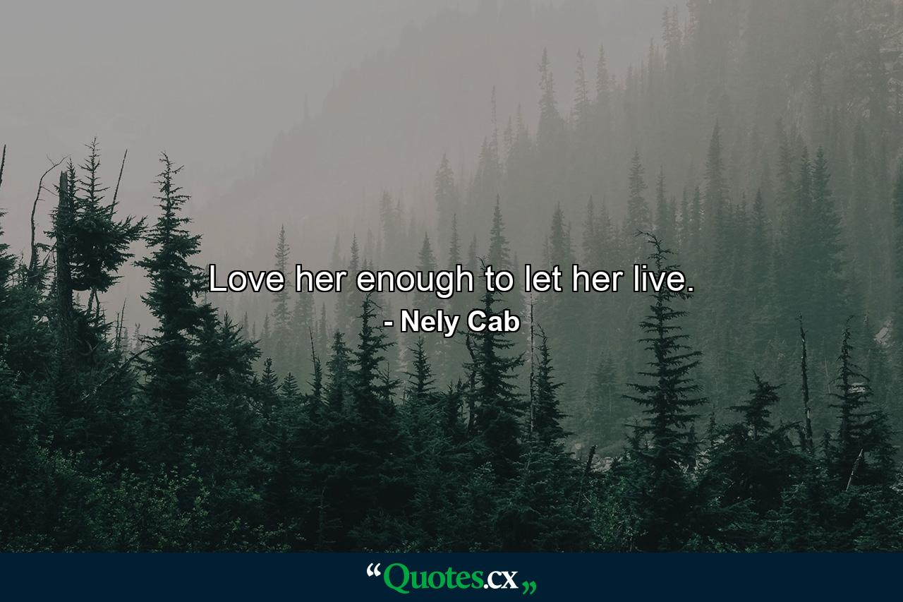 Love her enough to let her live. - Quote by Nely Cab