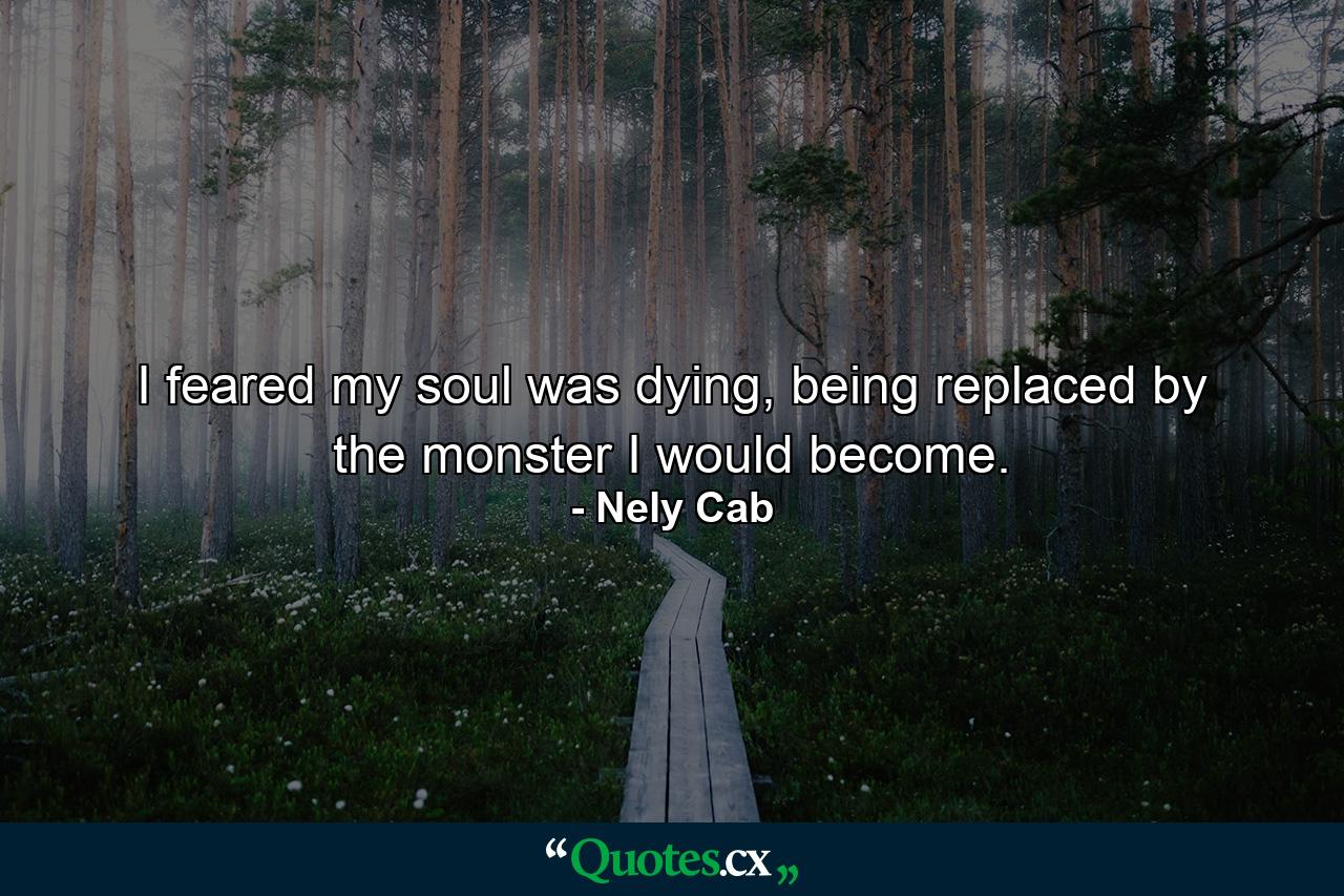 I feared my soul was dying, being replaced by the monster I would become. - Quote by Nely Cab