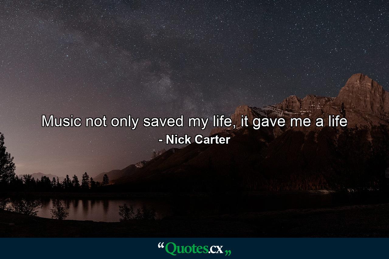 Music not only saved my life, it gave me a life - Quote by Nick Carter