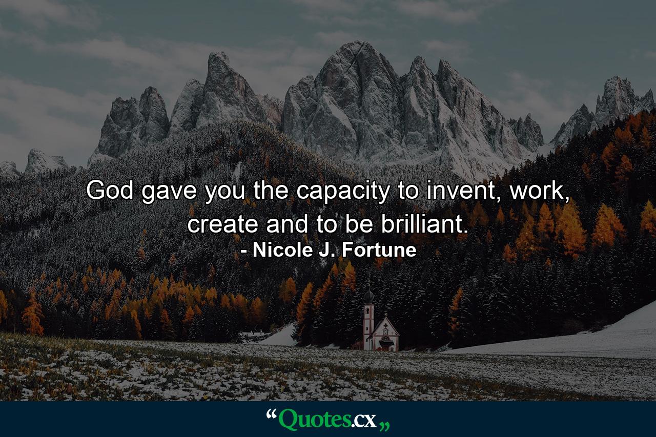 God gave you the capacity to invent, work, create and to be brilliant. - Quote by Nicole J. Fortune