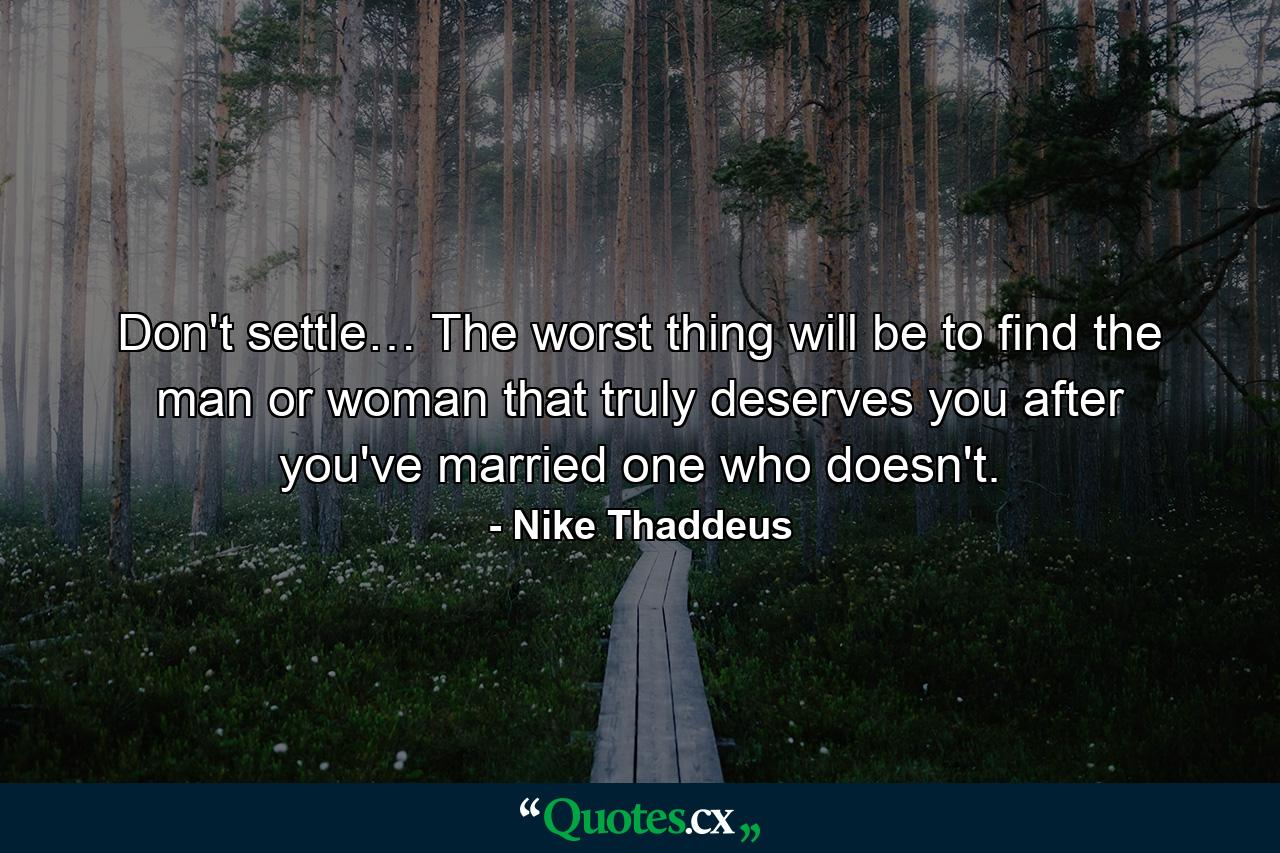 Don't settle… The worst thing will be to find the man or woman that truly deserves you after you've married one who doesn't. - Quote by Nike Thaddeus