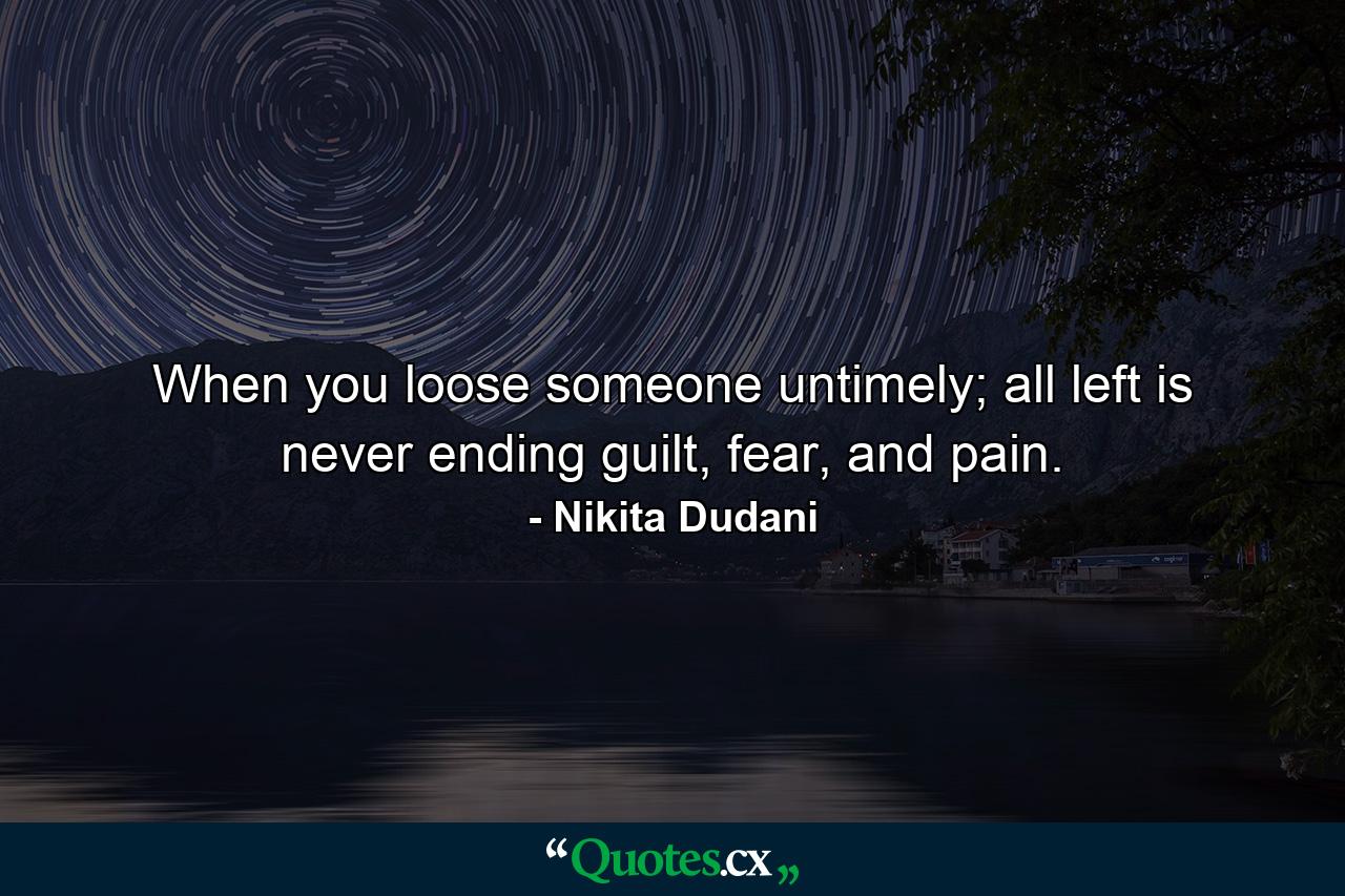 When you loose someone untimely; all left is never ending guilt, fear, and pain. - Quote by Nikita Dudani