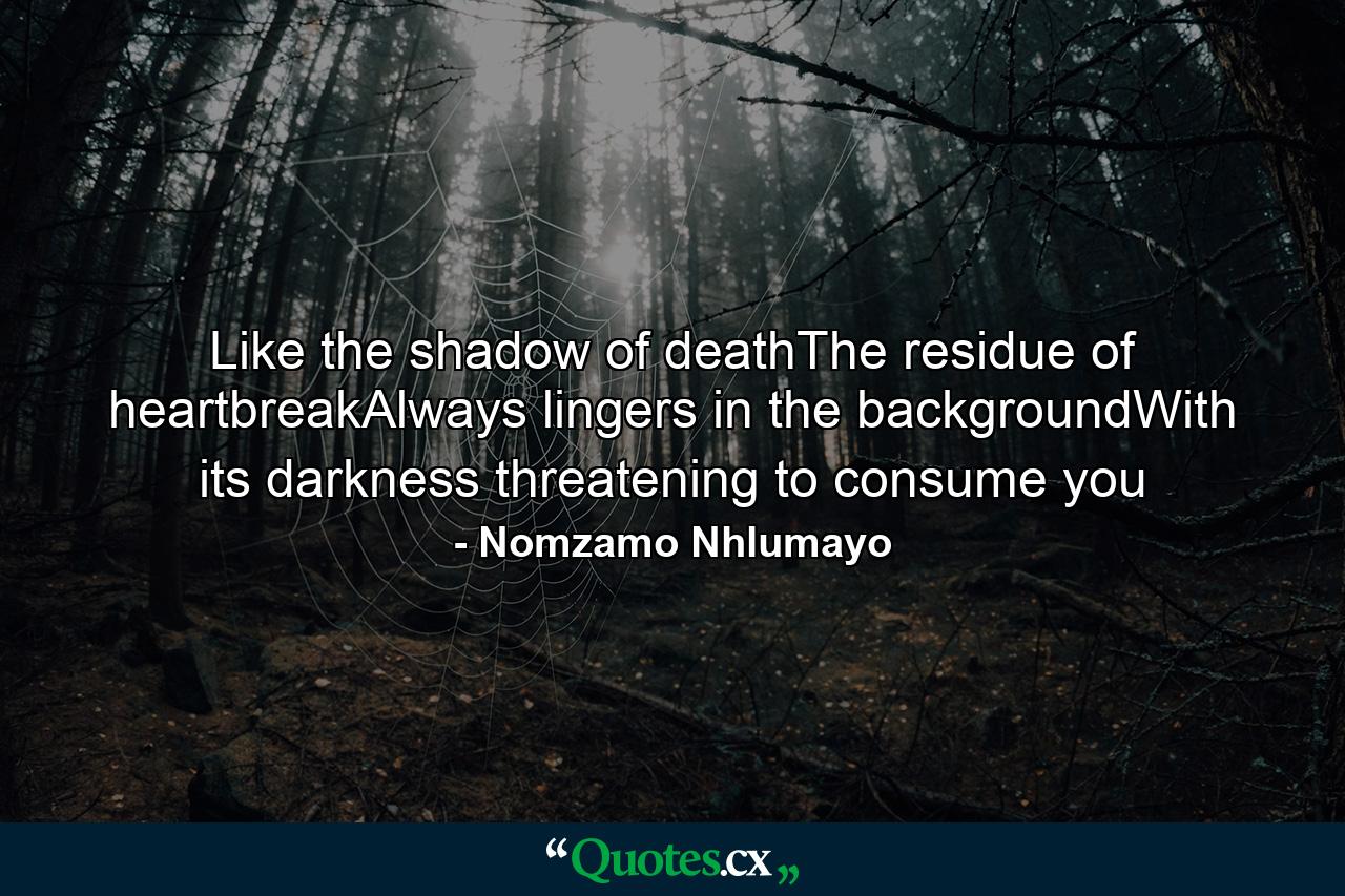 Like the shadow of deathThe residue of heartbreakAlways lingers in the backgroundWith its darkness threatening to consume you - Quote by Nomzamo Nhlumayo