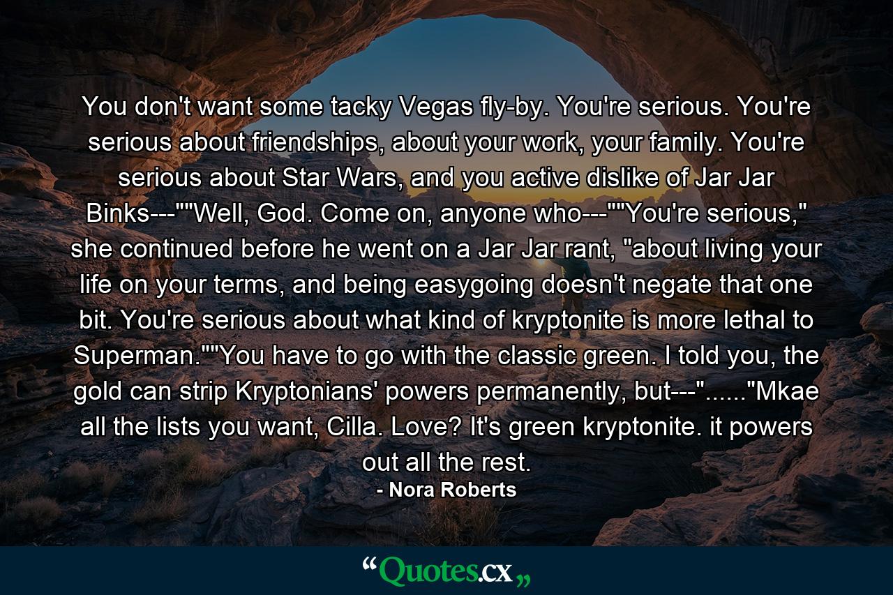 You don't want some tacky Vegas fly-by. You're serious. You're serious about friendships, about your work, your family. You're serious about Star Wars, and you active dislike of Jar Jar Binks---