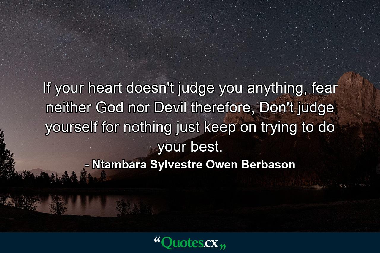 If your heart doesn't judge you anything, fear neither God nor Devil therefore, Don't judge yourself for nothing just keep on trying to do your best. - Quote by Ntambara Sylvestre Owen Berbason