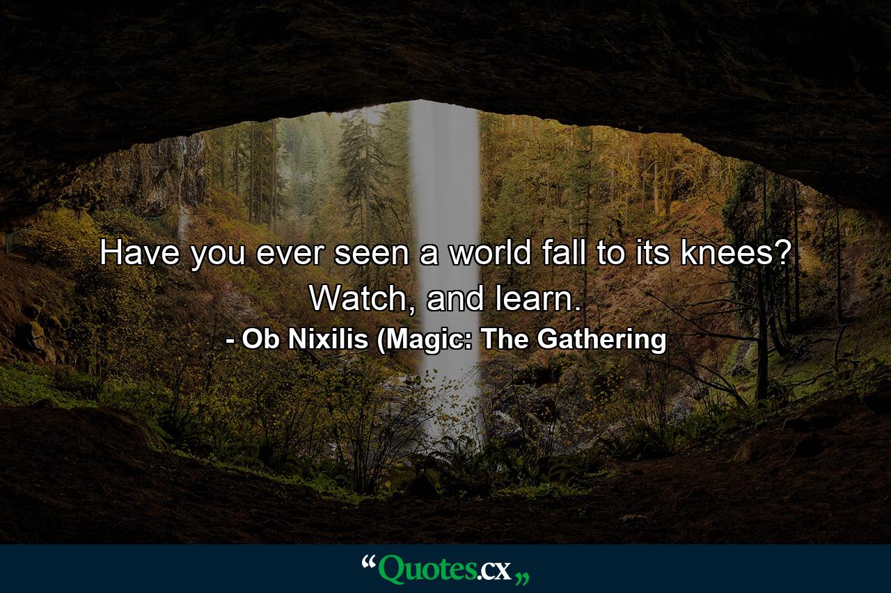 Have you ever seen a world fall to its knees? Watch, and learn. - Quote by Ob Nixilis (Magic: The Gathering