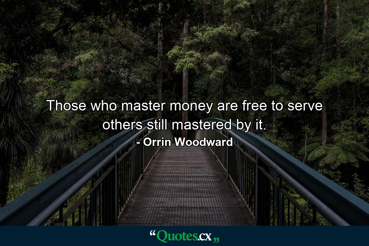 Those who master money are free to serve others still mastered by it. - Quote by Orrin Woodward