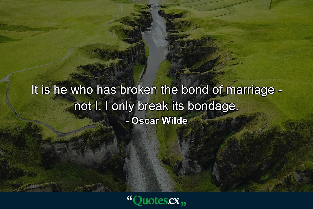 It is he who has broken the bond of marriage - not I. I only break its bondage. - Quote by Oscar Wilde