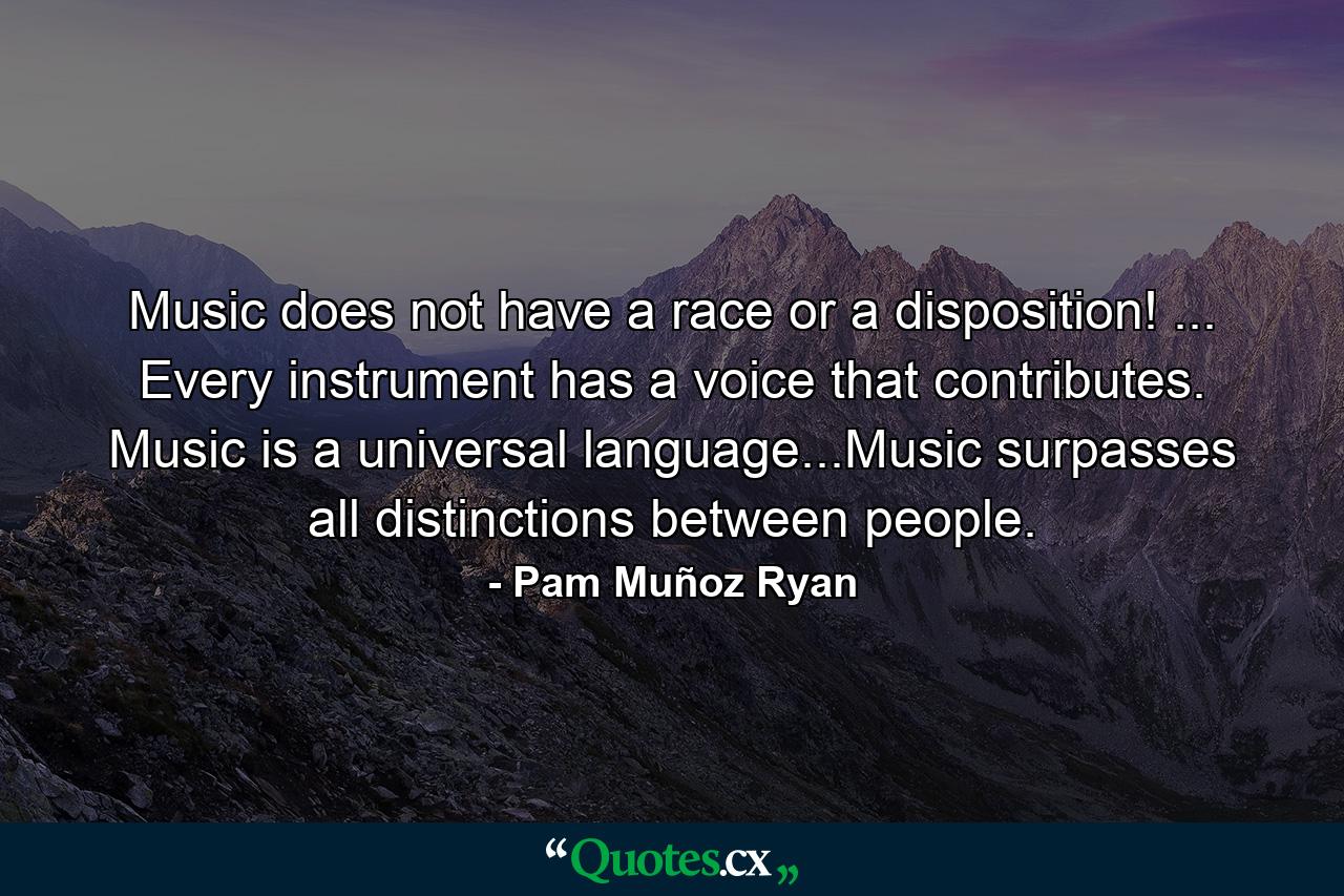 Music does not have a race or a disposition! ... Every instrument has a voice that contributes. Music is a universal language...Music surpasses all distinctions between people. - Quote by Pam Muñoz Ryan