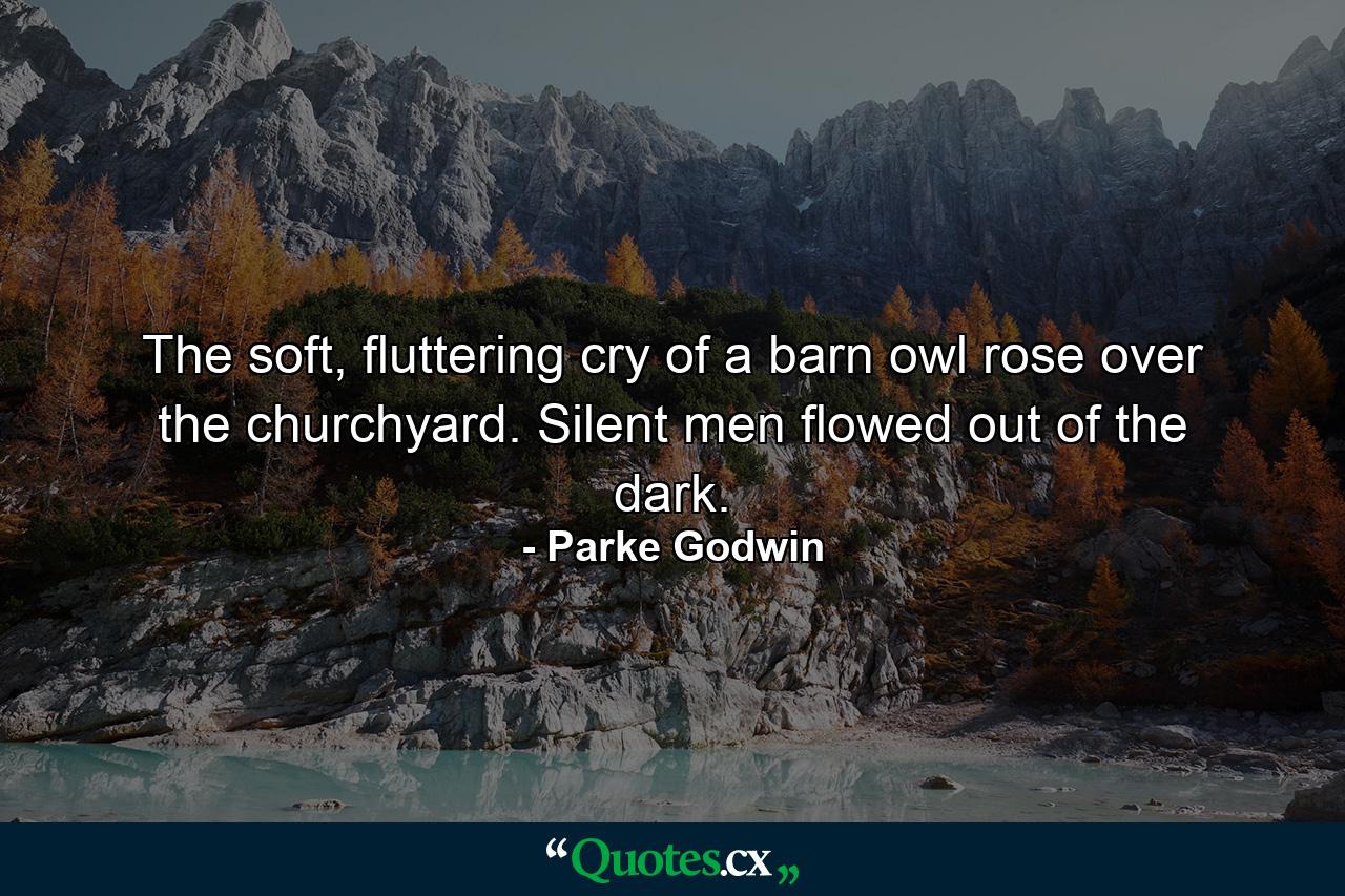 The soft, fluttering cry of a barn owl rose over the churchyard. Silent men flowed out of the dark. - Quote by Parke Godwin