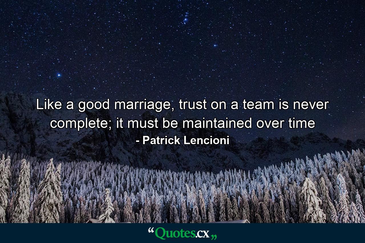 Like a good marriage, trust on a team is never complete; it must be maintained over time - Quote by Patrick Lencioni