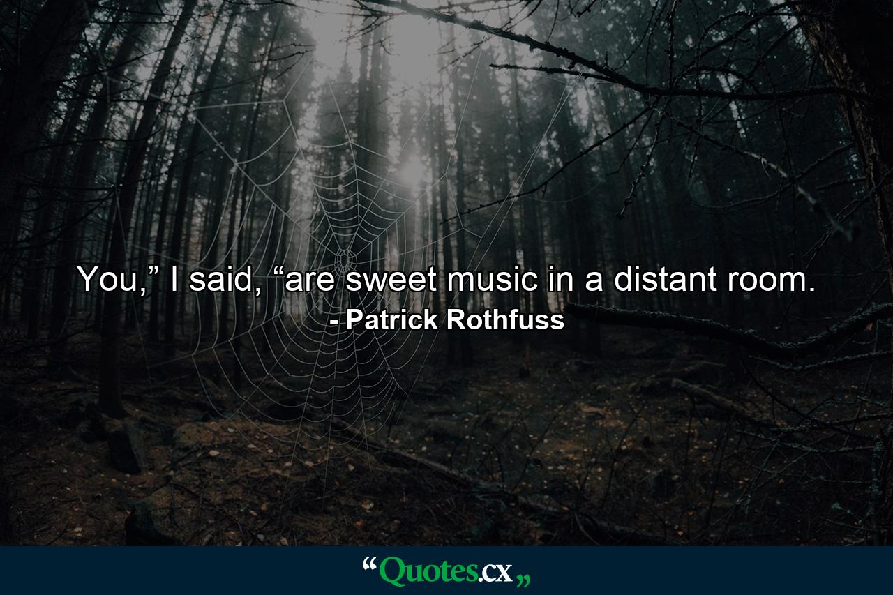 You,” I said, “are sweet music in a distant room. - Quote by Patrick Rothfuss