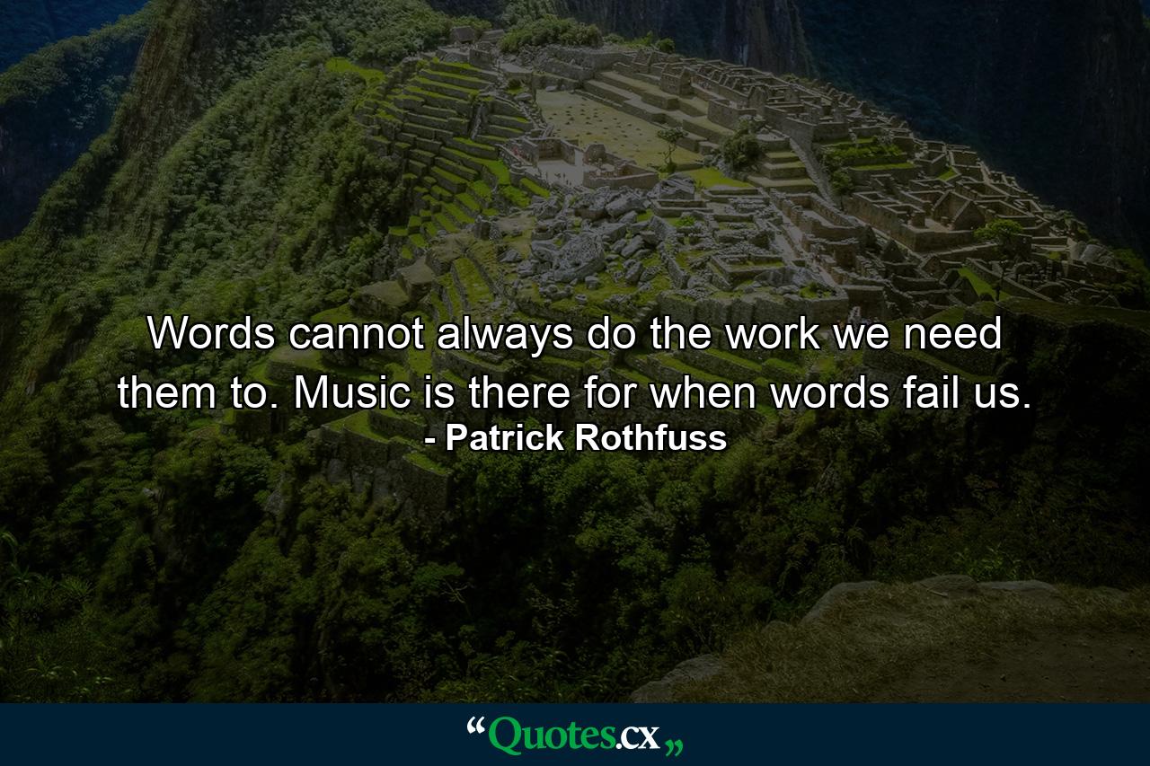 Words cannot always do the work we need them to. Music is there for when words fail us. - Quote by Patrick Rothfuss