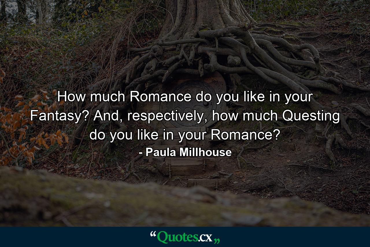 How much Romance do you like in your Fantasy? And, respectively, how much Questing do you like in your Romance? - Quote by Paula Millhouse