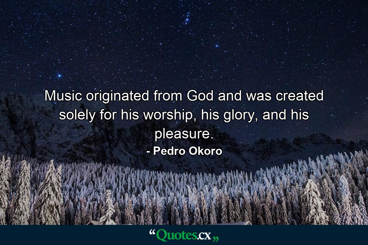 Music originated from God and was created solely for his worship, his glory, and his pleasure. - Quote by Pedro Okoro