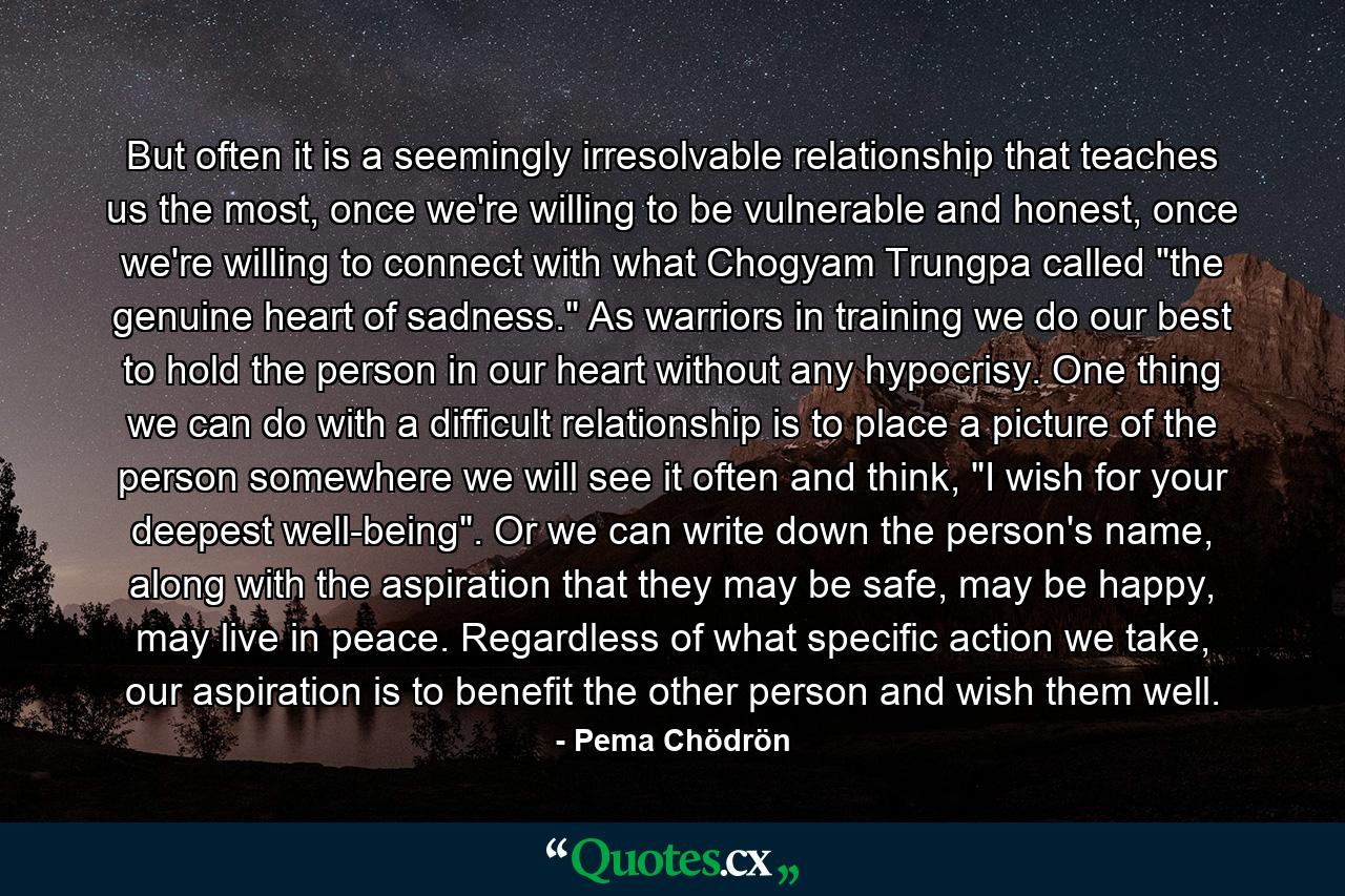 But often it is a seemingly irresolvable relationship that teaches us the most, once we're willing to be vulnerable and honest, once we're willing to connect with what Chogyam Trungpa called 