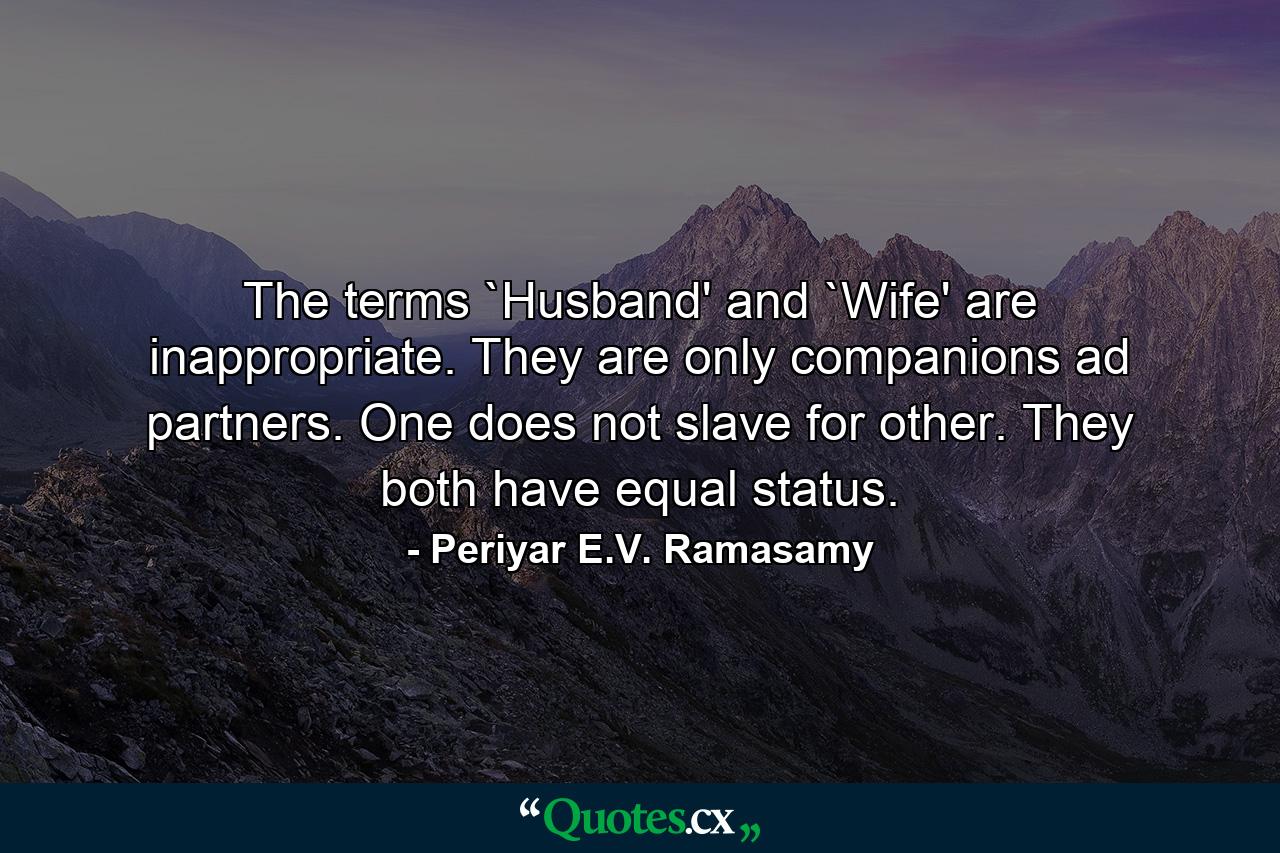 The terms `Husband' and `Wife' are inappropriate. They are only companions ad partners. One does not slave for other. They both have equal status. - Quote by Periyar E.V. Ramasamy