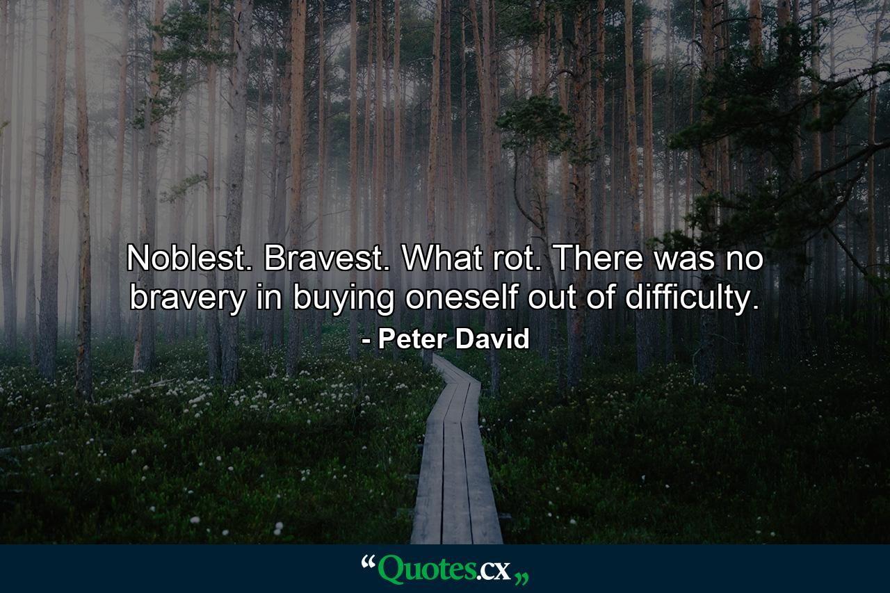 Noblest. Bravest. What rot. There was no bravery in buying oneself out of difficulty. - Quote by Peter David