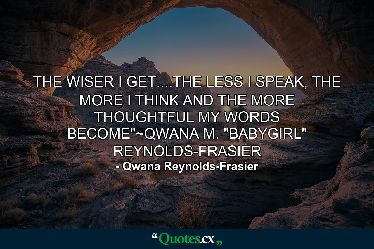 THE WISER I GET....THE LESS I SPEAK, THE MORE I THINK AND THE MORE THOUGHTFUL MY WORDS BECOME