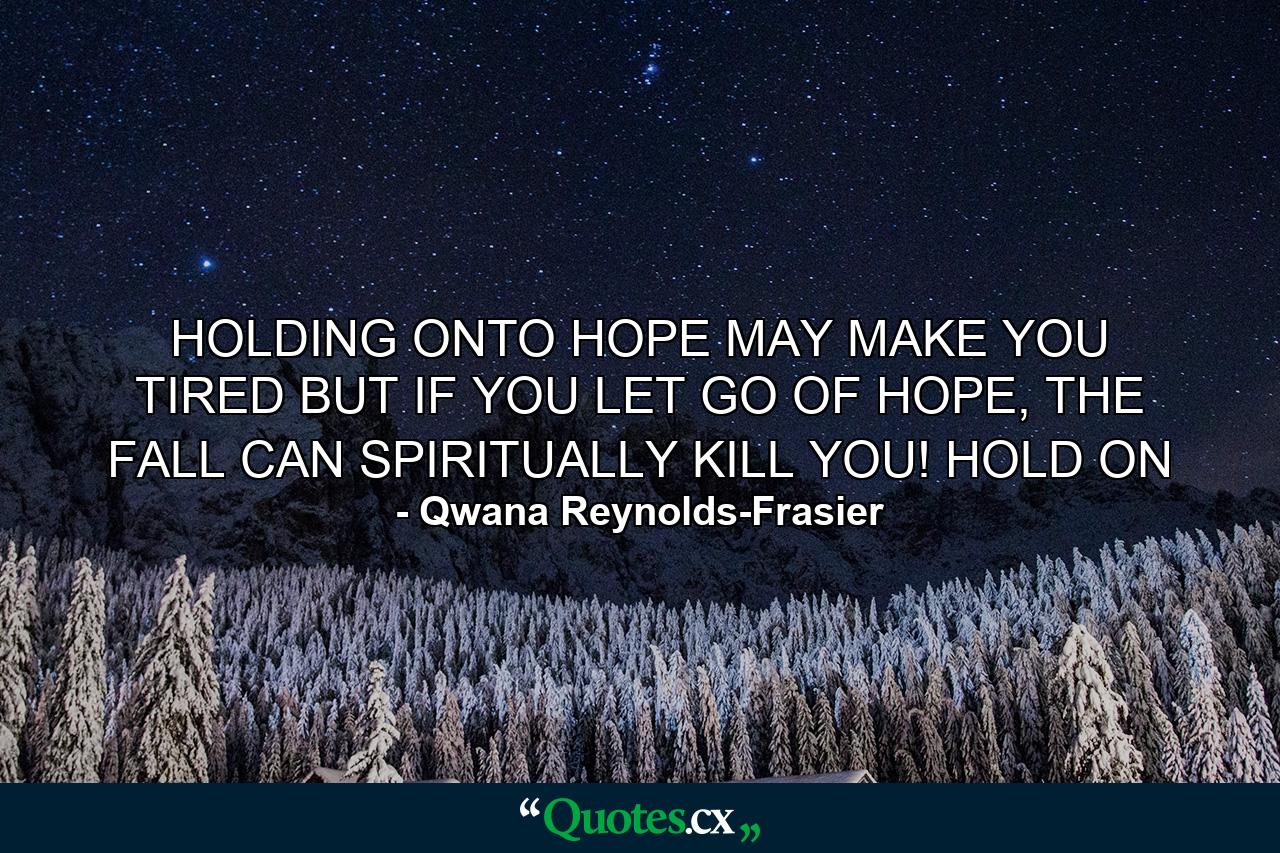 HOLDING ONTO HOPE MAY MAKE YOU TIRED BUT IF YOU LET GO OF HOPE, THE FALL CAN SPIRITUALLY KILL YOU! HOLD ON - Quote by Qwana Reynolds-Frasier