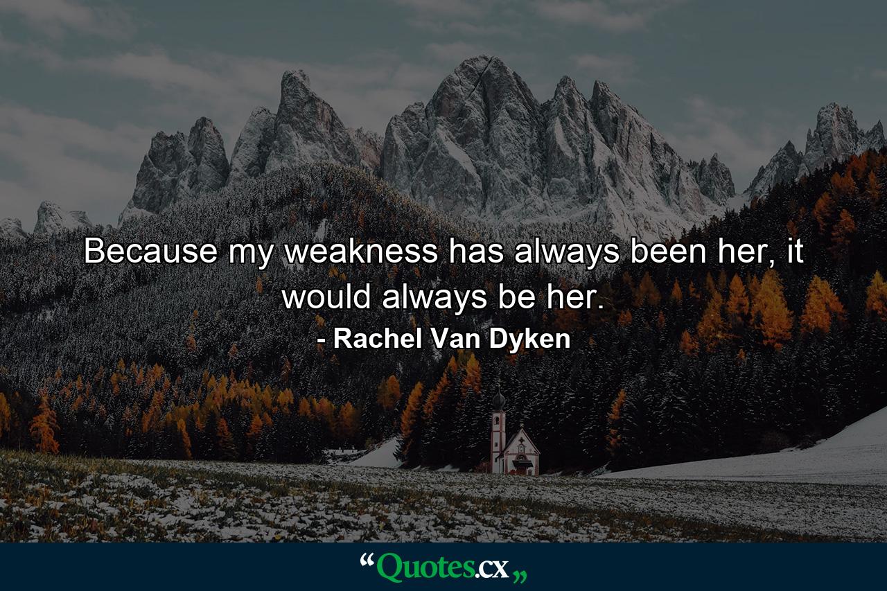 Because my weakness has always been her, it would always be her. - Quote by Rachel Van Dyken