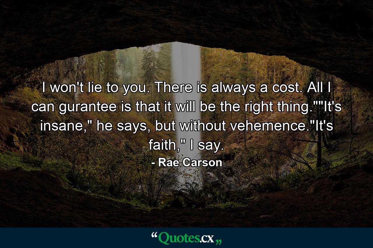 I won't lie to you. There is always a cost. All I can gurantee is that it will be the right thing.