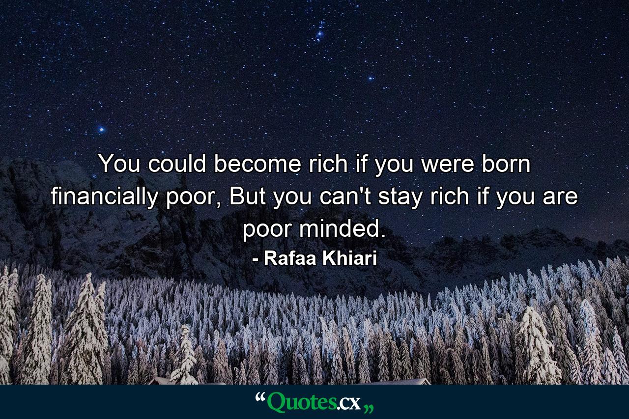 You could become rich if you were born financially poor, But you can't stay rich if you are poor minded. - Quote by Rafaa Khiari