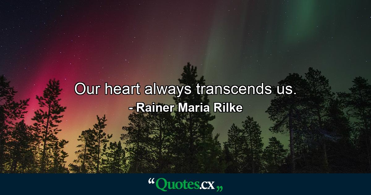 Our heart always transcends us. - Quote by Rainer Maria Rilke