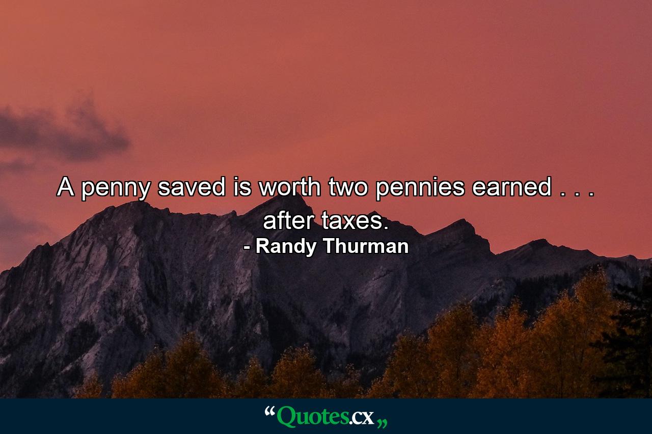 A penny saved is worth two pennies earned . . . after taxes. - Quote by Randy Thurman