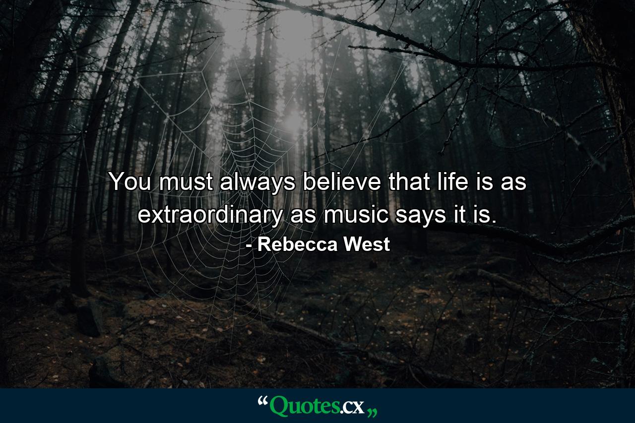 You must always believe that life is as extraordinary as music says it is. - Quote by Rebecca West