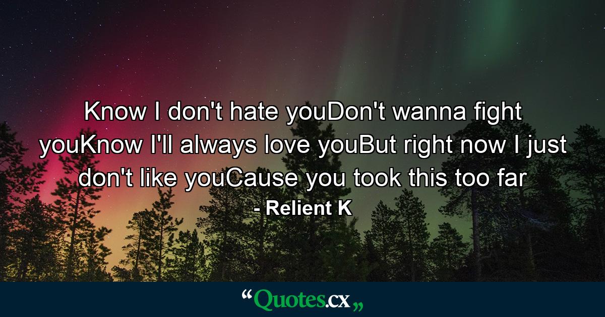 Know I don't hate youDon't wanna fight youKnow I'll always love youBut right now I just don't like youCause you took this too far - Quote by Relient K