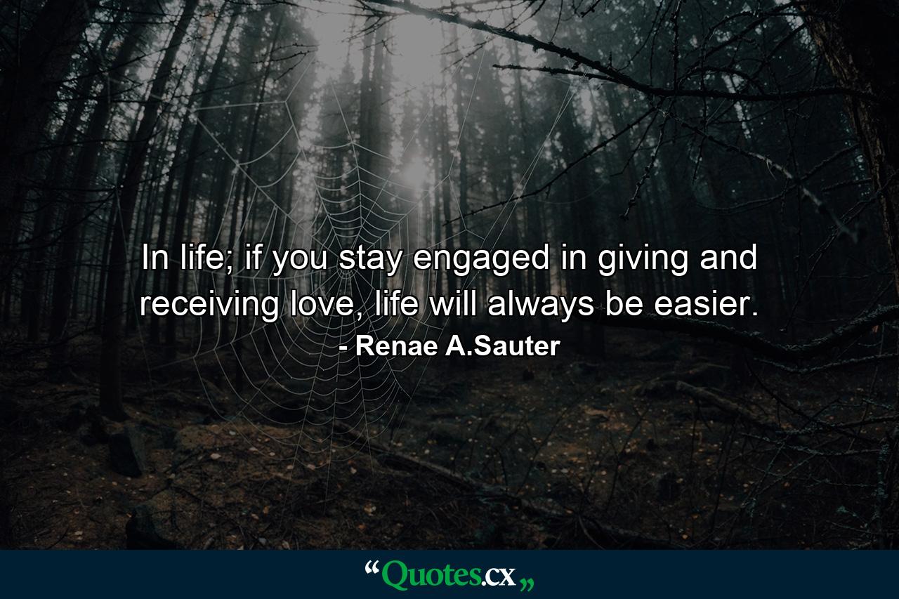 In life; if you stay engaged in giving and receiving love, life will always be easier. - Quote by Renae A.Sauter