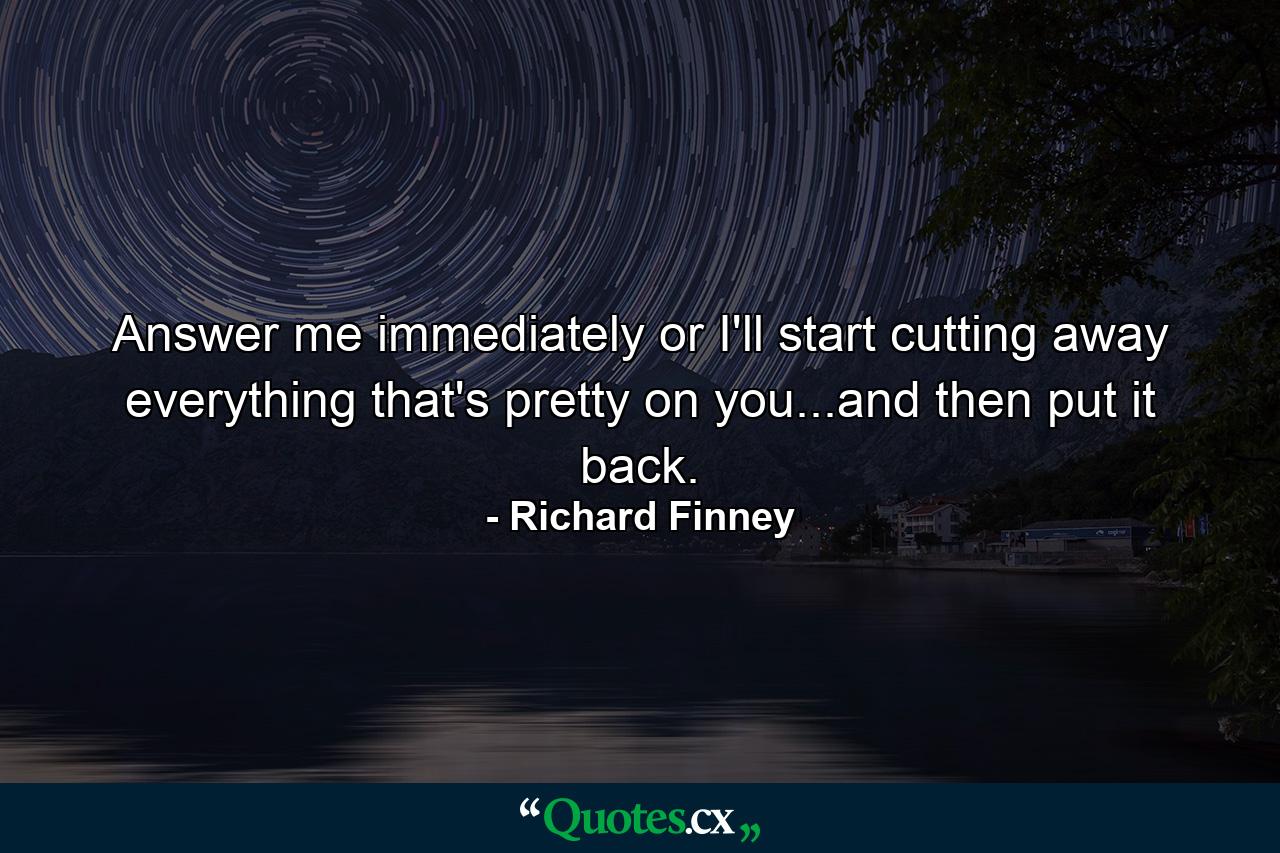 Answer me immediately or I'll start cutting away everything that's pretty on you...and then put it back. - Quote by Richard Finney