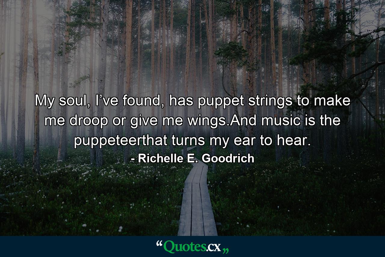 My soul, I’ve found, has puppet strings to make me droop or give me wings.And music is the puppeteerthat turns my ear to hear. - Quote by Richelle E. Goodrich