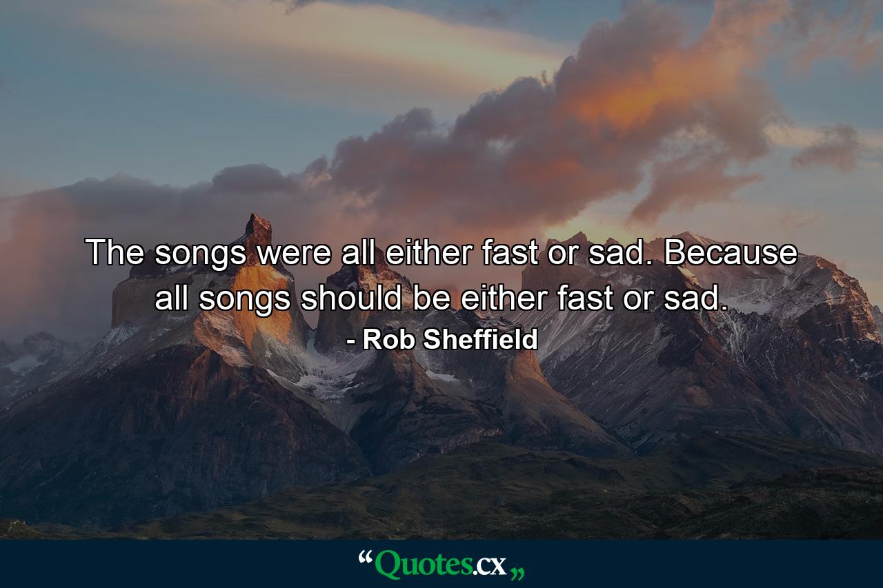 The songs were all either fast or sad. Because all songs should be either fast or sad. - Quote by Rob Sheffield