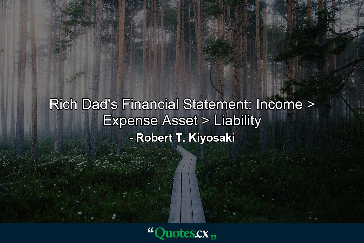 Rich Dad's Financial Statement: Income > Expense Asset > Liability - Quote by Robert T. Kiyosaki