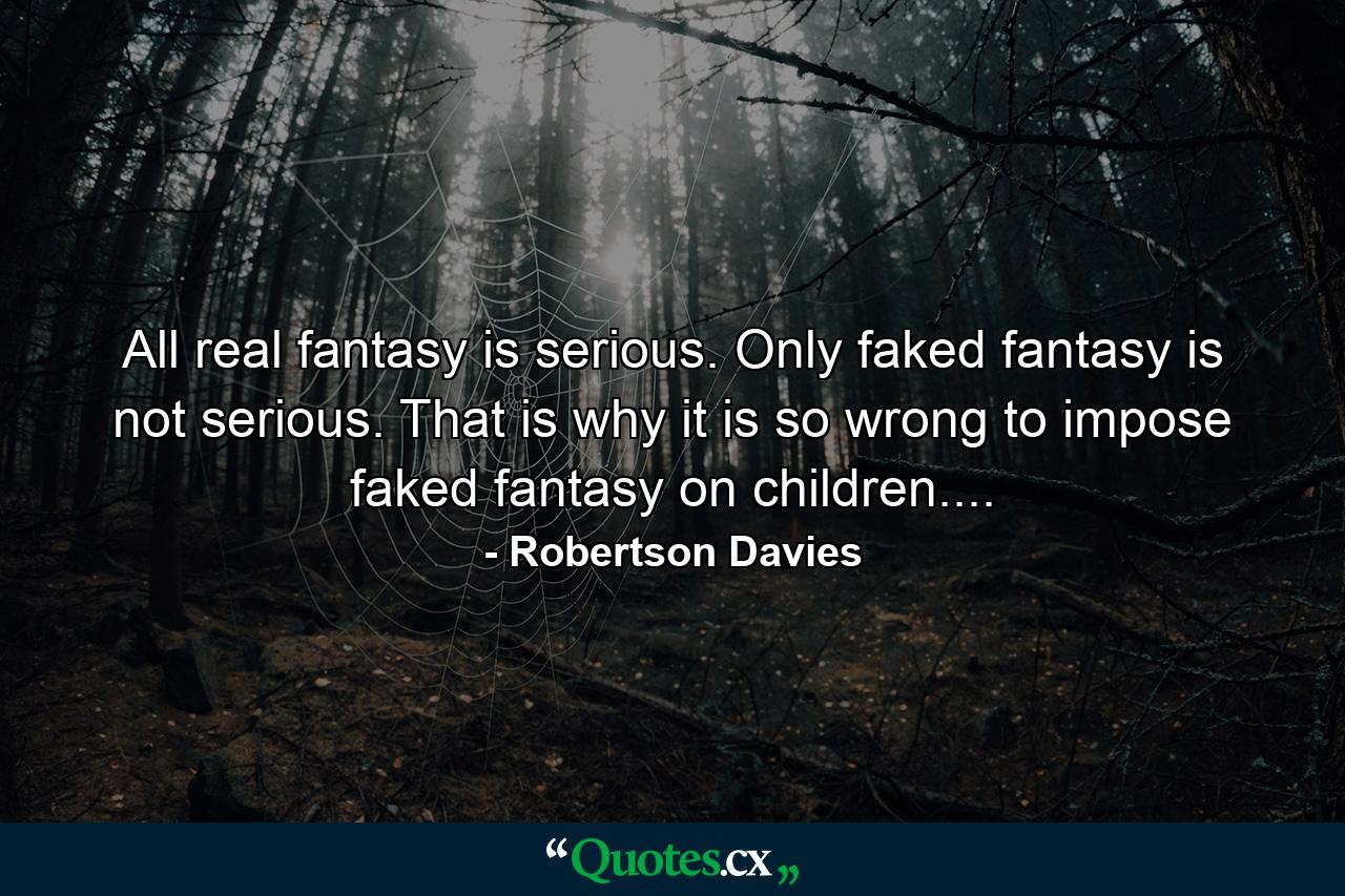 All real fantasy is serious. Only faked fantasy is not serious. That is why it is so wrong to impose faked fantasy on children.... - Quote by Robertson Davies