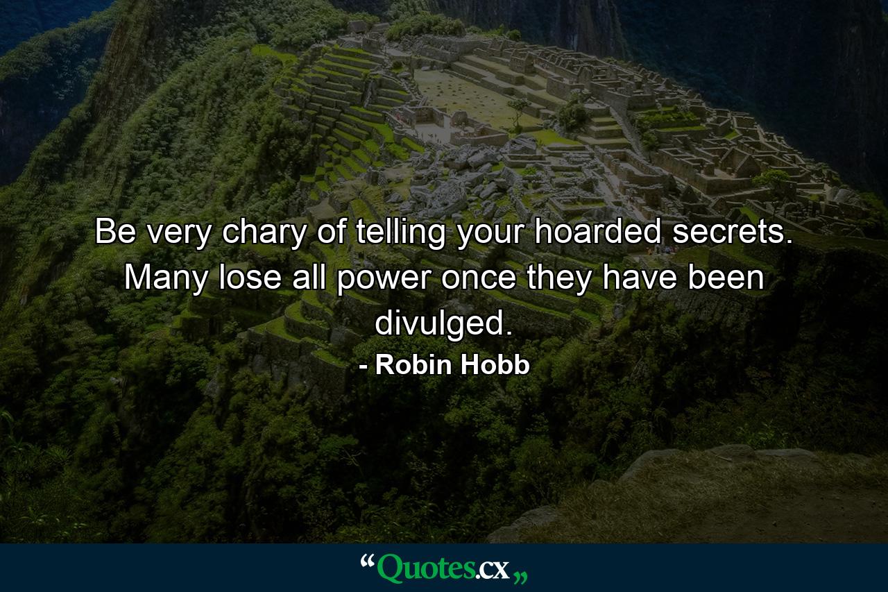 Be very chary of telling your hoarded secrets. Many lose all power once they have been divulged. - Quote by Robin Hobb