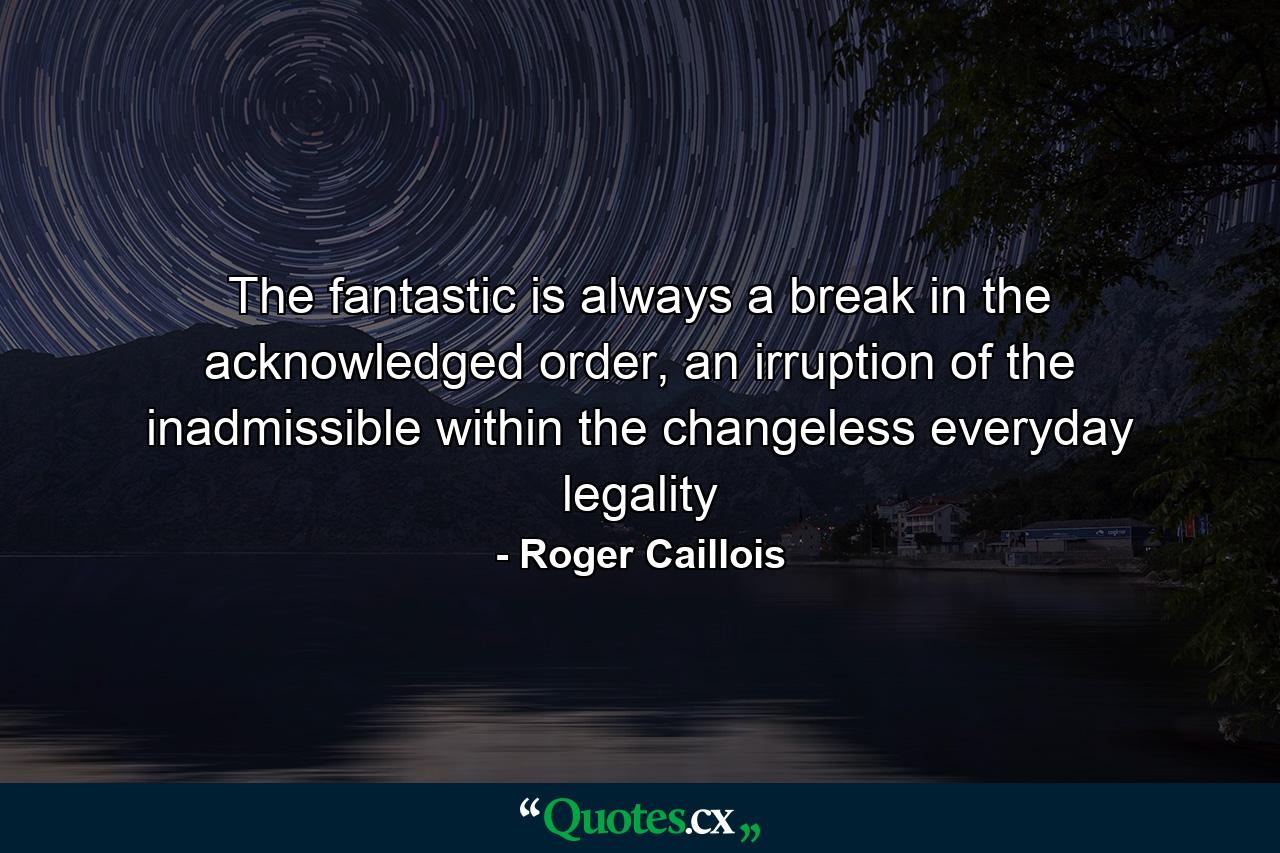 The fantastic is always a break in the acknowledged order, an irruption of the inadmissible within the changeless everyday legality - Quote by Roger Caillois