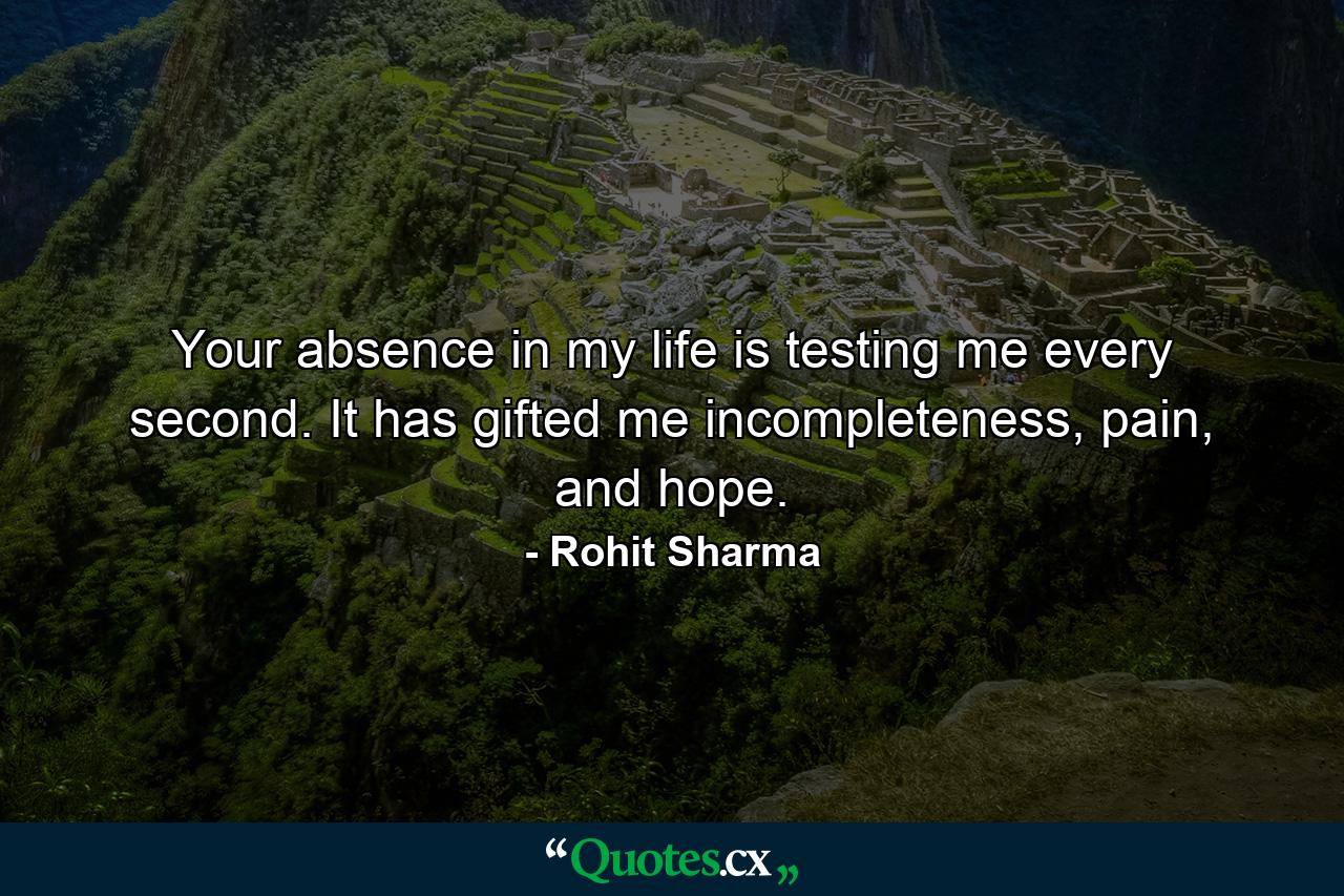 Your absence in my life is testing me every second. It has gifted me incompleteness, pain, and hope. - Quote by Rohit Sharma