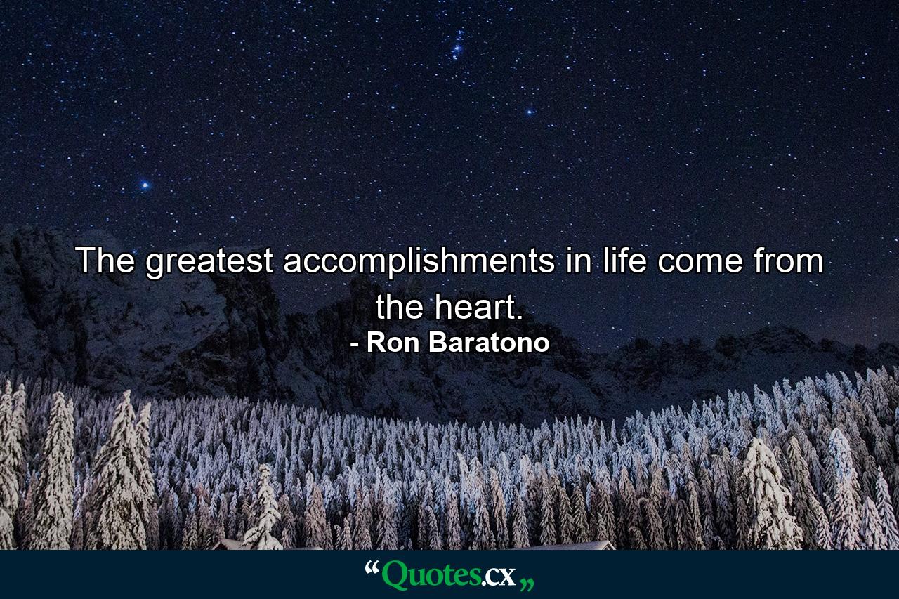 The greatest accomplishments in life come from the heart. - Quote by Ron Baratono