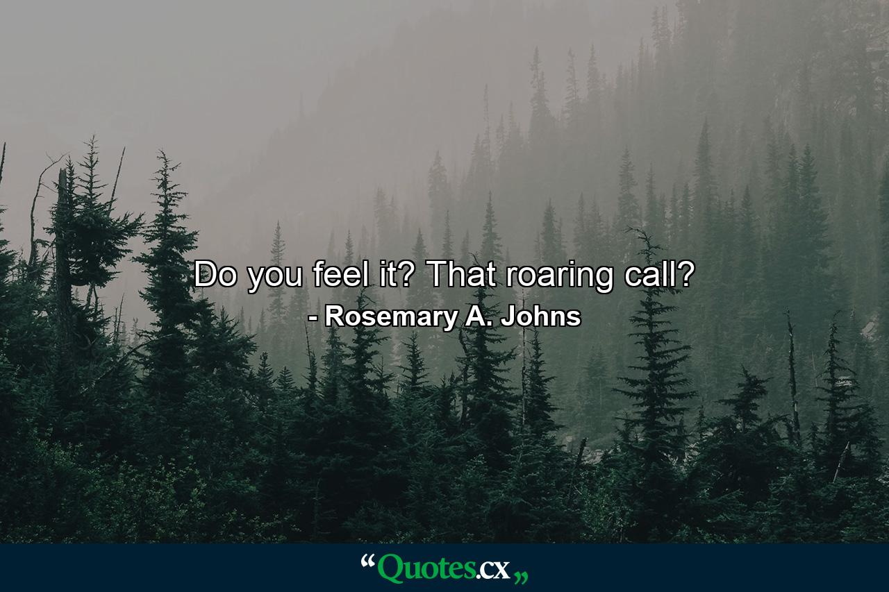 Do you feel it? That roaring call? - Quote by Rosemary A. Johns