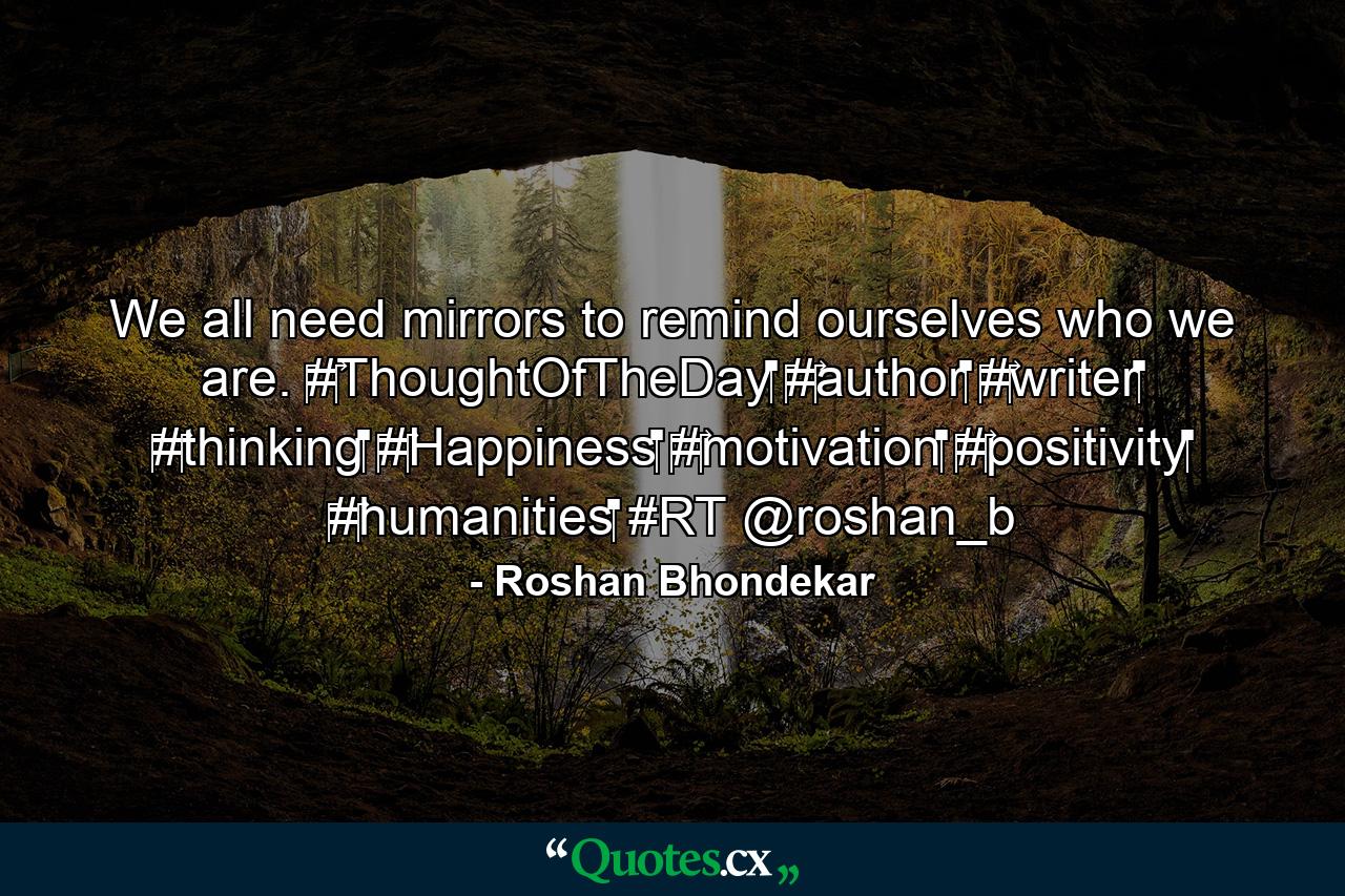 We all need mirrors to remind ourselves who we are. ‪#‎ThoughtOfTheDay‬ ‪#‎author‬ ‪#‎writer‬ ‪#‎thinking‬ ‪#‎Happiness‬ ‪#‎motivation‬ ‪#‎positivity‬ ‪#‎humanities‬ #RT @roshan_b - Quote by Roshan Bhondekar