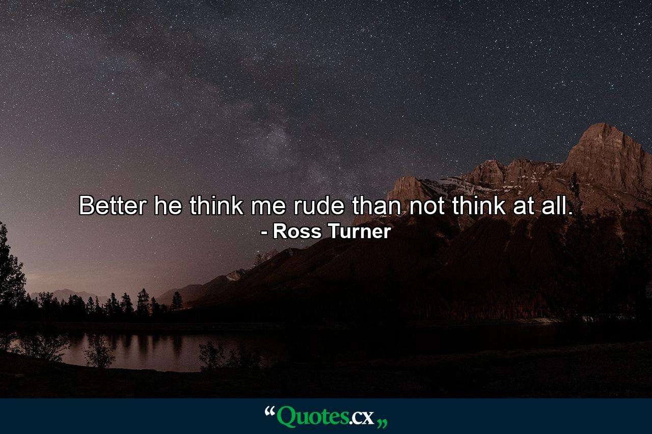 Better he think me rude than not think at all. - Quote by Ross Turner